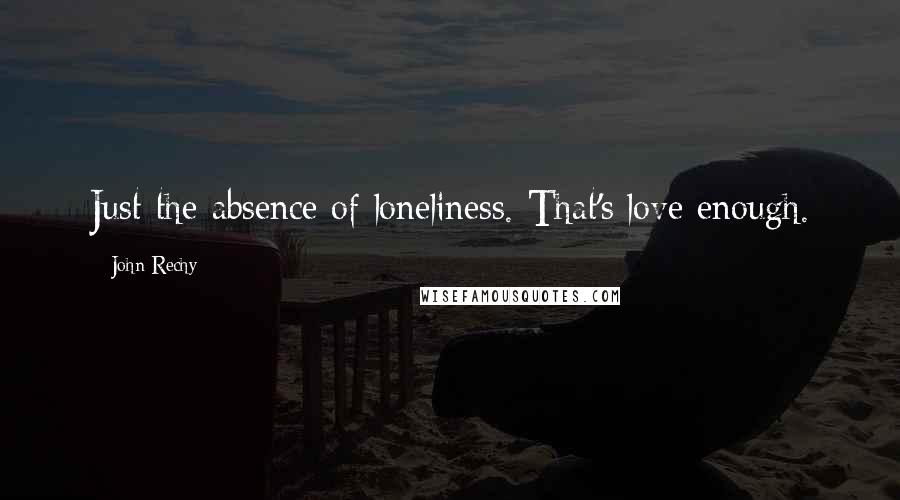 John Rechy Quotes: Just the absence of loneliness. That's love enough.