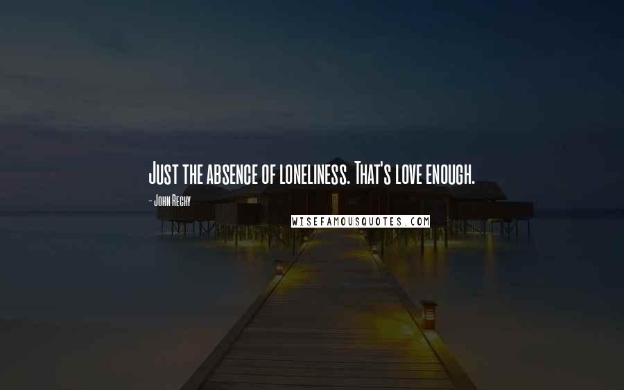 John Rechy Quotes: Just the absence of loneliness. That's love enough.