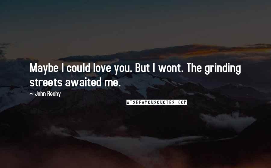 John Rechy Quotes: Maybe I could love you. But I wont. The grinding streets awaited me.