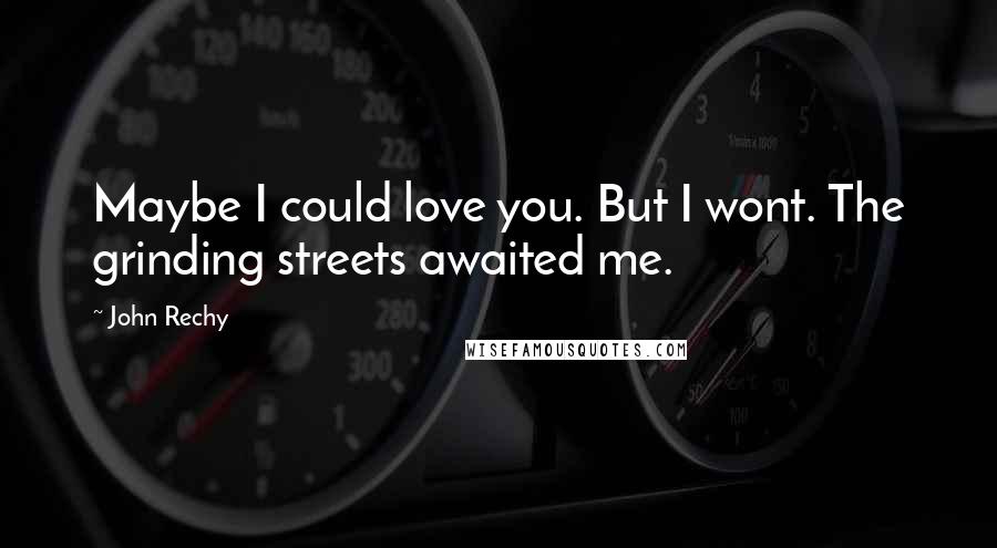 John Rechy Quotes: Maybe I could love you. But I wont. The grinding streets awaited me.