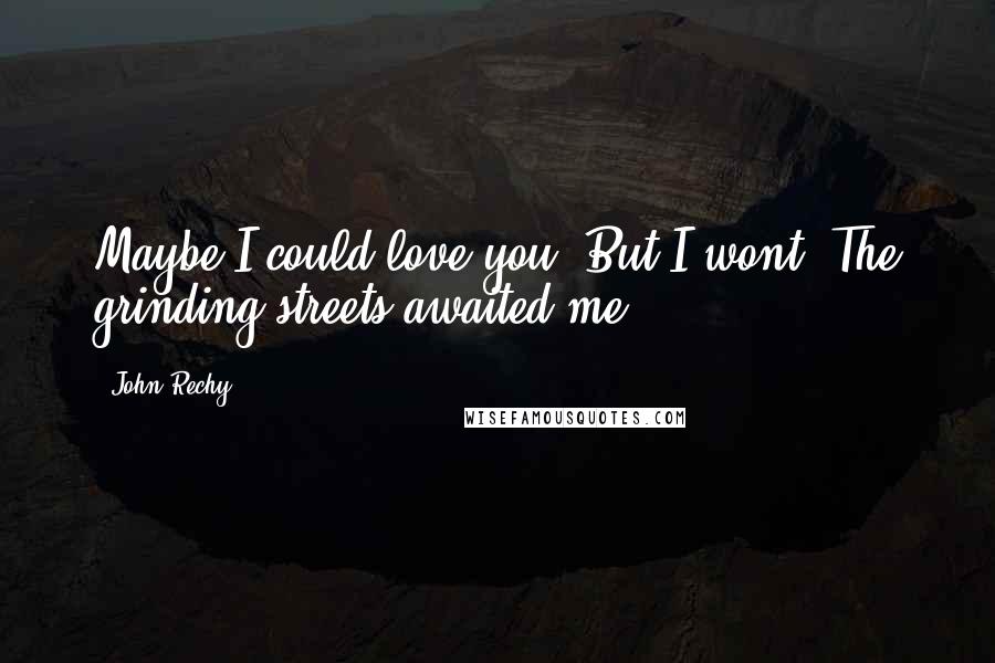 John Rechy Quotes: Maybe I could love you. But I wont. The grinding streets awaited me.