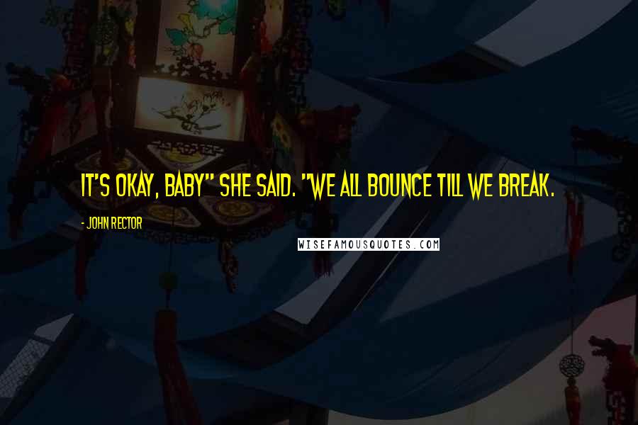 John Rector Quotes: It's okay, baby" she said. "We all bounce till we break.