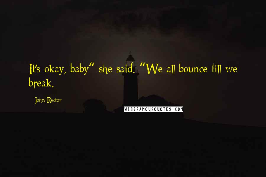 John Rector Quotes: It's okay, baby" she said. "We all bounce till we break.