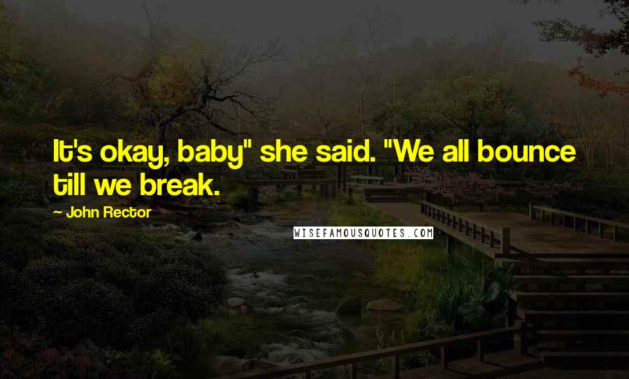 John Rector Quotes: It's okay, baby" she said. "We all bounce till we break.