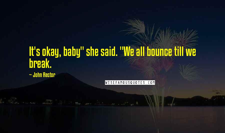 John Rector Quotes: It's okay, baby" she said. "We all bounce till we break.