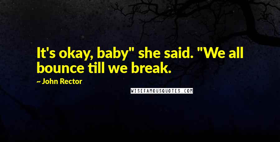 John Rector Quotes: It's okay, baby" she said. "We all bounce till we break.