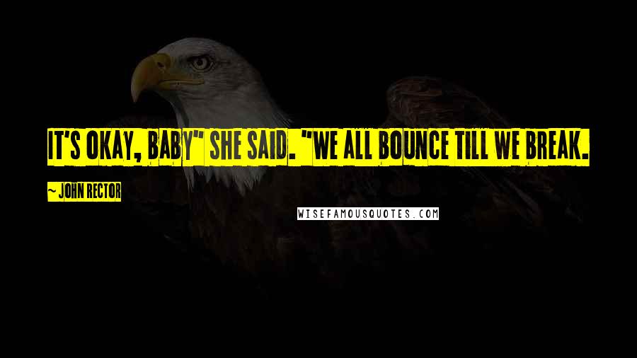 John Rector Quotes: It's okay, baby" she said. "We all bounce till we break.