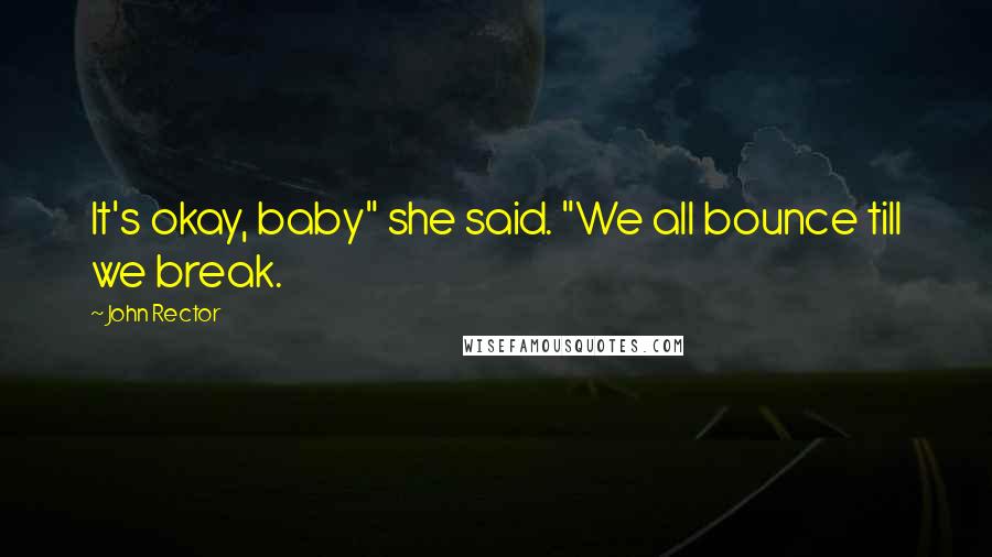 John Rector Quotes: It's okay, baby" she said. "We all bounce till we break.