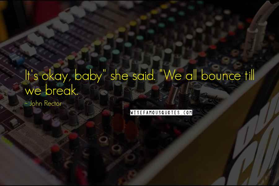 John Rector Quotes: It's okay, baby" she said. "We all bounce till we break.