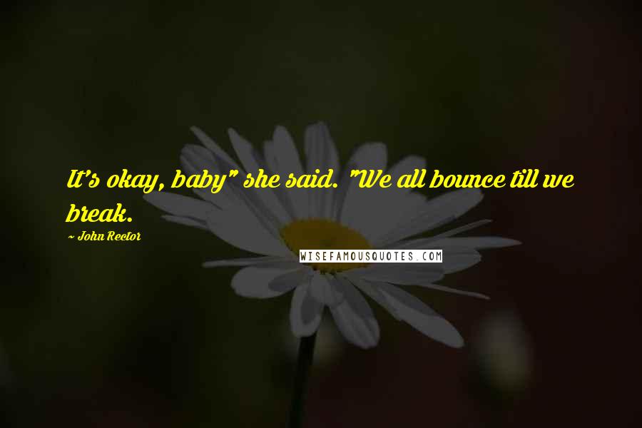 John Rector Quotes: It's okay, baby" she said. "We all bounce till we break.