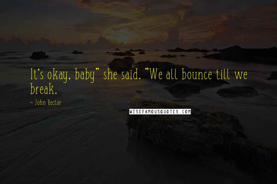 John Rector Quotes: It's okay, baby" she said. "We all bounce till we break.