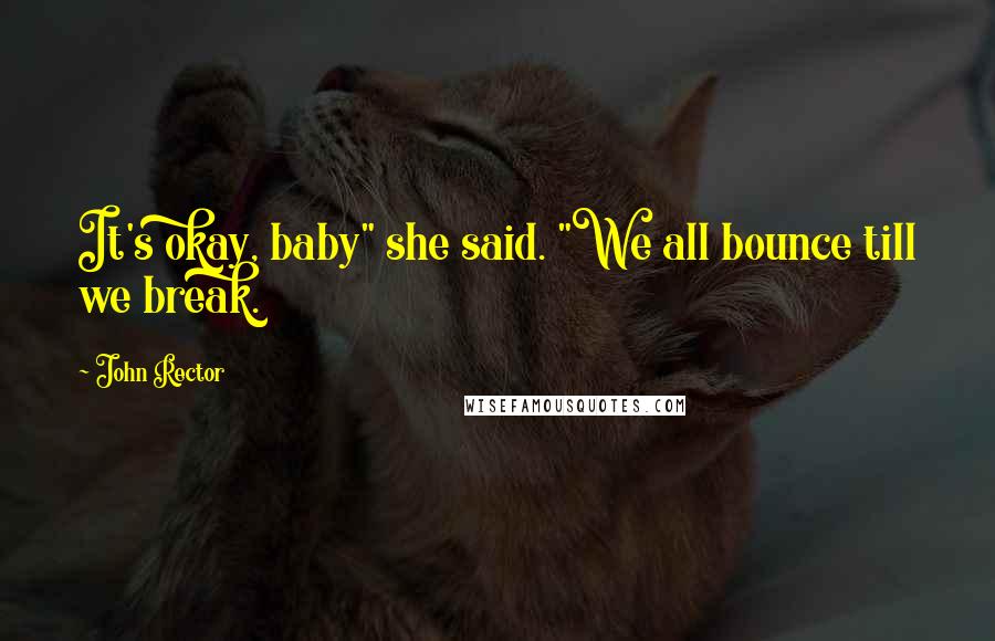 John Rector Quotes: It's okay, baby" she said. "We all bounce till we break.