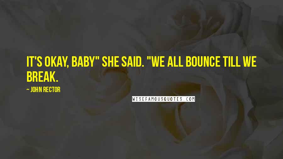 John Rector Quotes: It's okay, baby" she said. "We all bounce till we break.