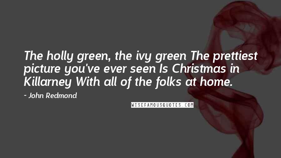 John Redmond Quotes: The holly green, the ivy green The prettiest picture you've ever seen Is Christmas in Killarney With all of the folks at home.