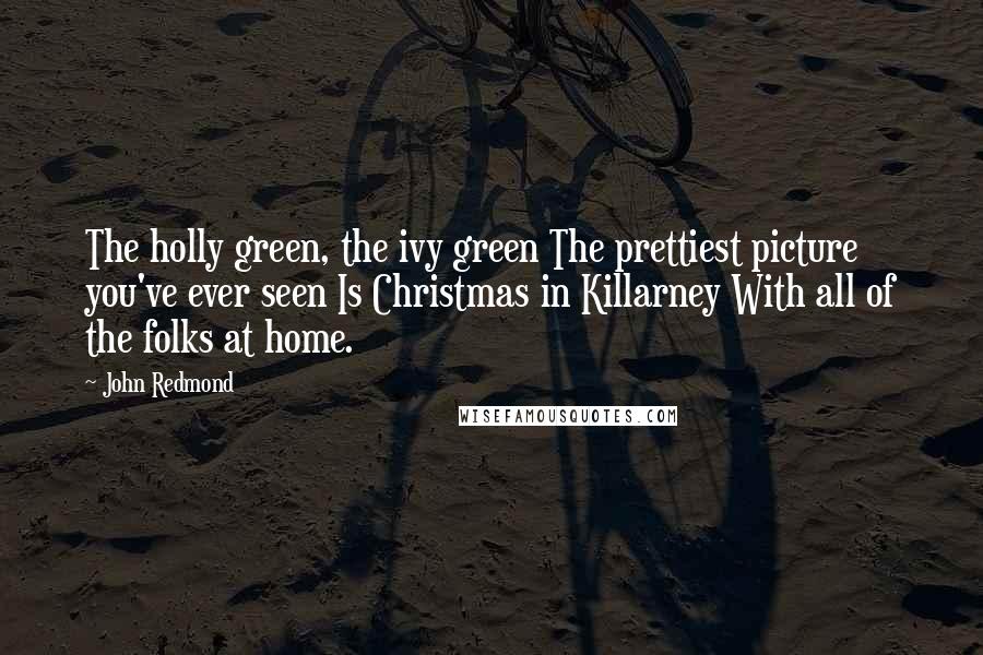 John Redmond Quotes: The holly green, the ivy green The prettiest picture you've ever seen Is Christmas in Killarney With all of the folks at home.