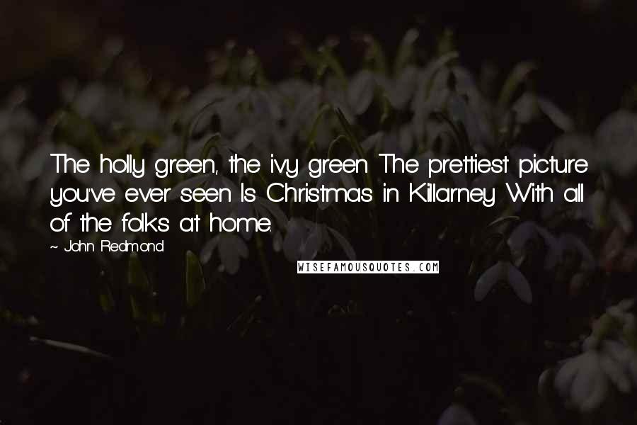 John Redmond Quotes: The holly green, the ivy green The prettiest picture you've ever seen Is Christmas in Killarney With all of the folks at home.
