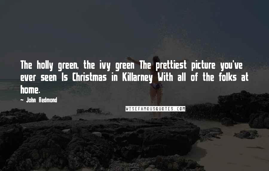 John Redmond Quotes: The holly green, the ivy green The prettiest picture you've ever seen Is Christmas in Killarney With all of the folks at home.