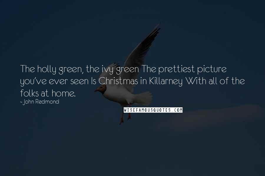 John Redmond Quotes: The holly green, the ivy green The prettiest picture you've ever seen Is Christmas in Killarney With all of the folks at home.
