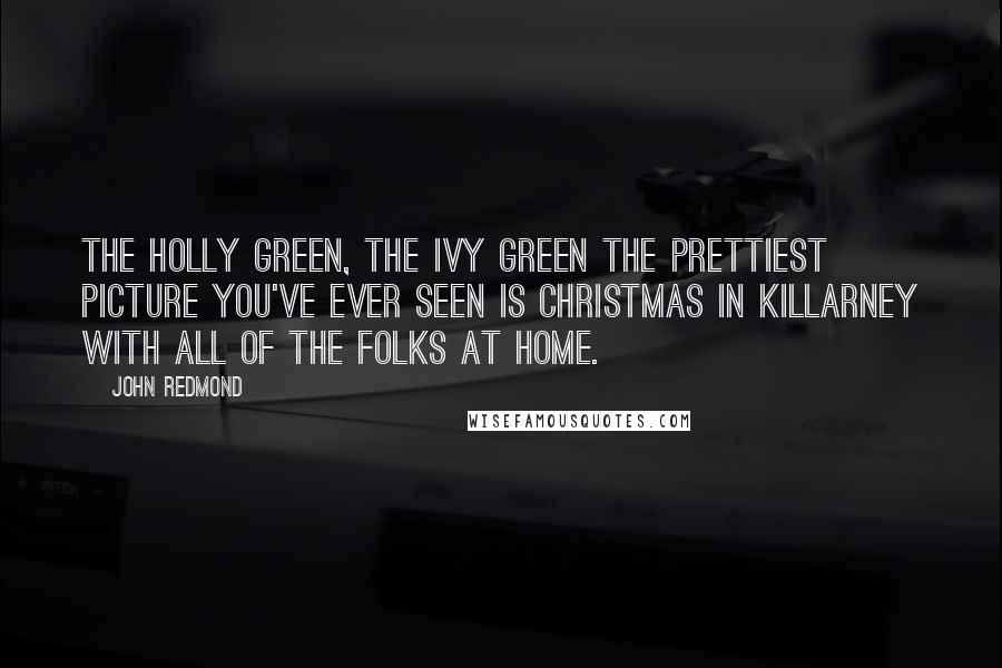 John Redmond Quotes: The holly green, the ivy green The prettiest picture you've ever seen Is Christmas in Killarney With all of the folks at home.