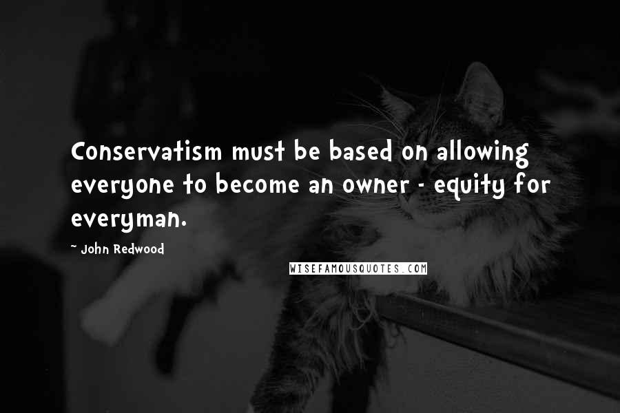 John Redwood Quotes: Conservatism must be based on allowing everyone to become an owner - equity for everyman.