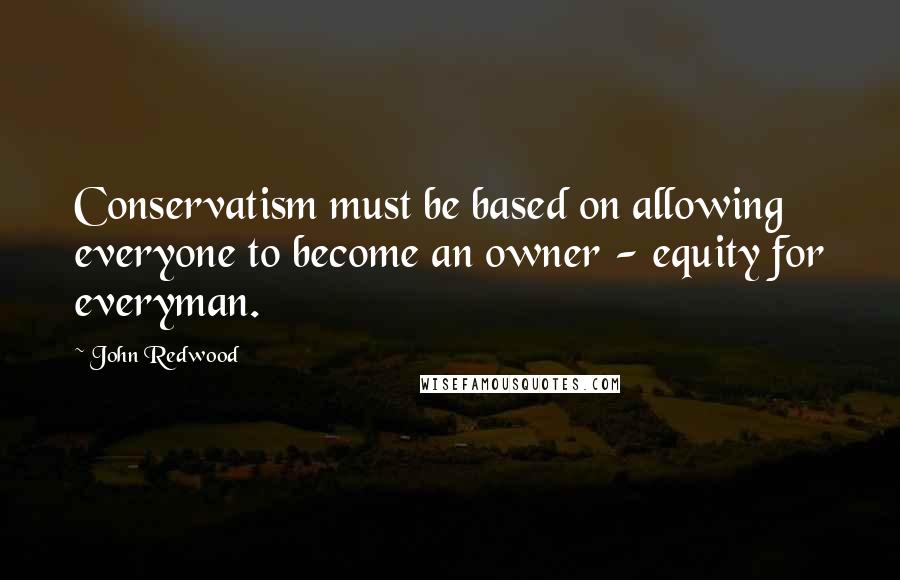 John Redwood Quotes: Conservatism must be based on allowing everyone to become an owner - equity for everyman.