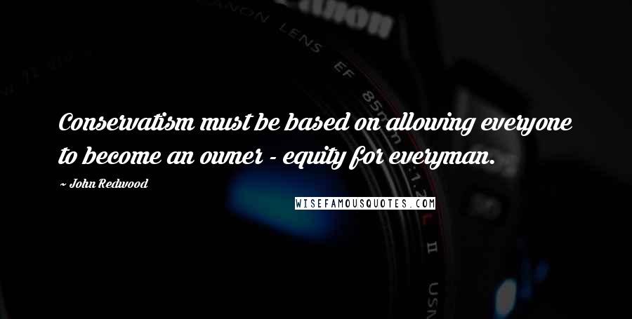 John Redwood Quotes: Conservatism must be based on allowing everyone to become an owner - equity for everyman.