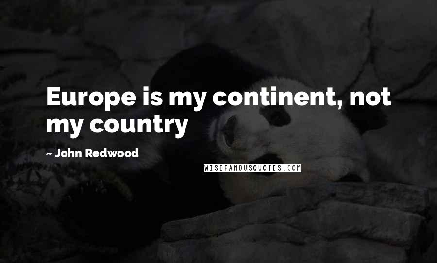 John Redwood Quotes: Europe is my continent, not my country