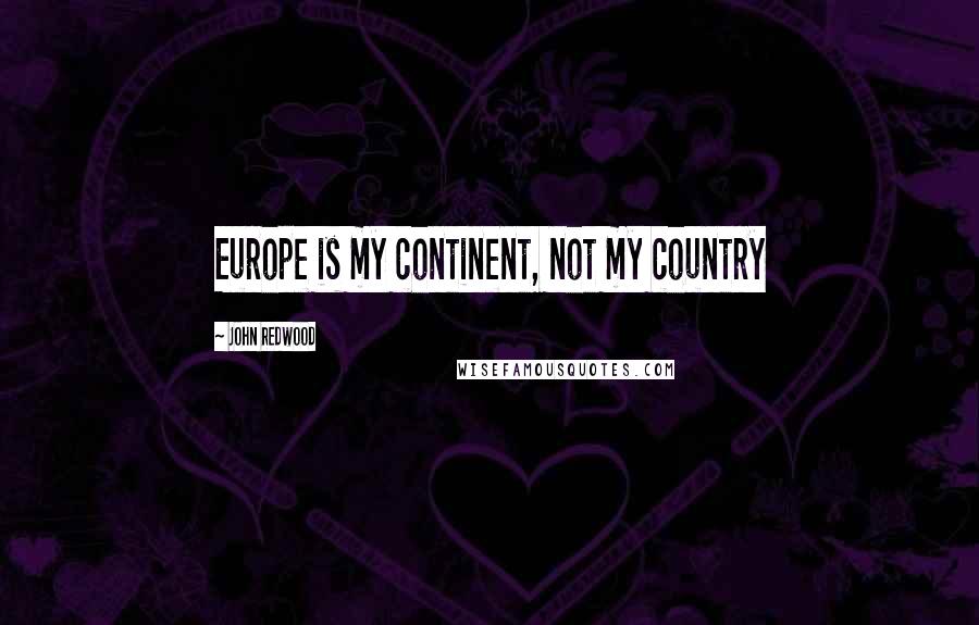 John Redwood Quotes: Europe is my continent, not my country