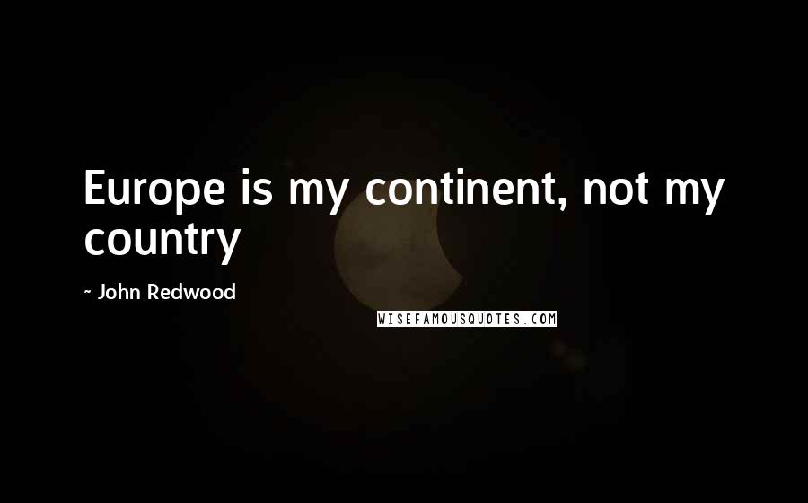 John Redwood Quotes: Europe is my continent, not my country