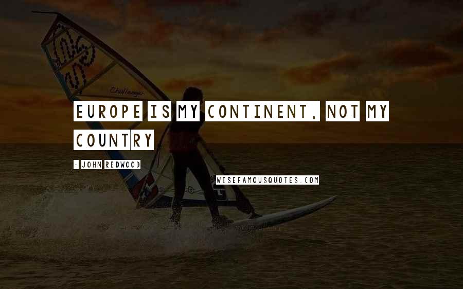 John Redwood Quotes: Europe is my continent, not my country