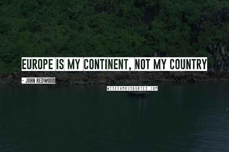 John Redwood Quotes: Europe is my continent, not my country