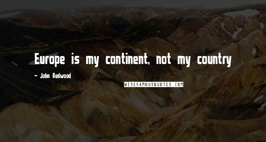 John Redwood Quotes: Europe is my continent, not my country