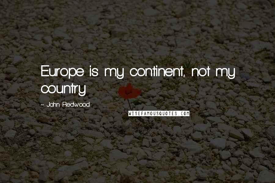 John Redwood Quotes: Europe is my continent, not my country