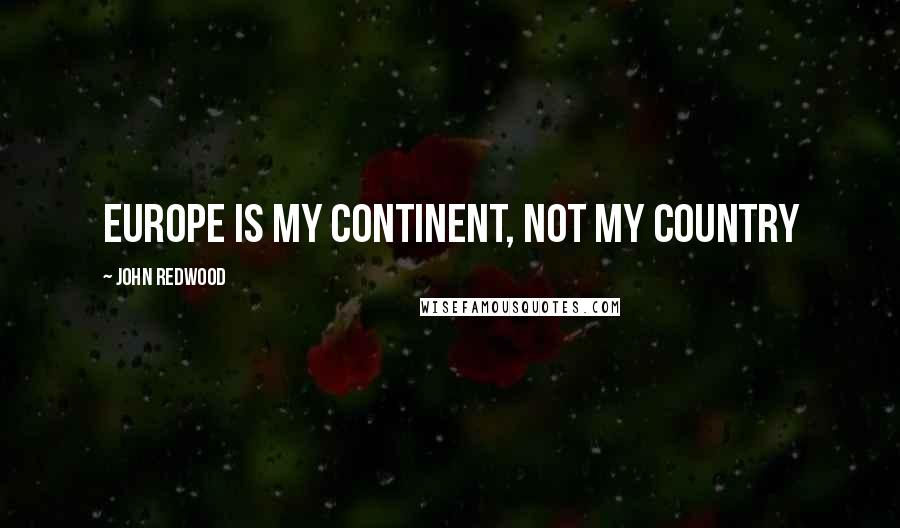 John Redwood Quotes: Europe is my continent, not my country