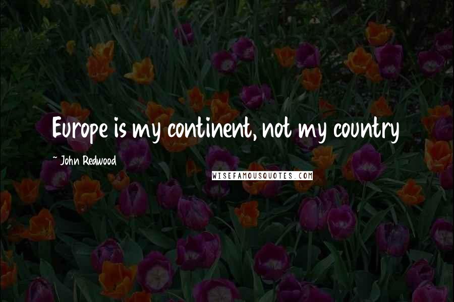 John Redwood Quotes: Europe is my continent, not my country