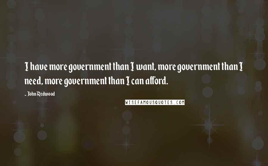 John Redwood Quotes: I have more government than I want, more government than I need, more government than I can afford.