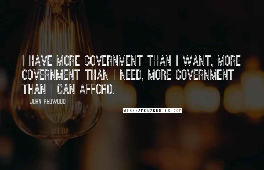 John Redwood Quotes: I have more government than I want, more government than I need, more government than I can afford.