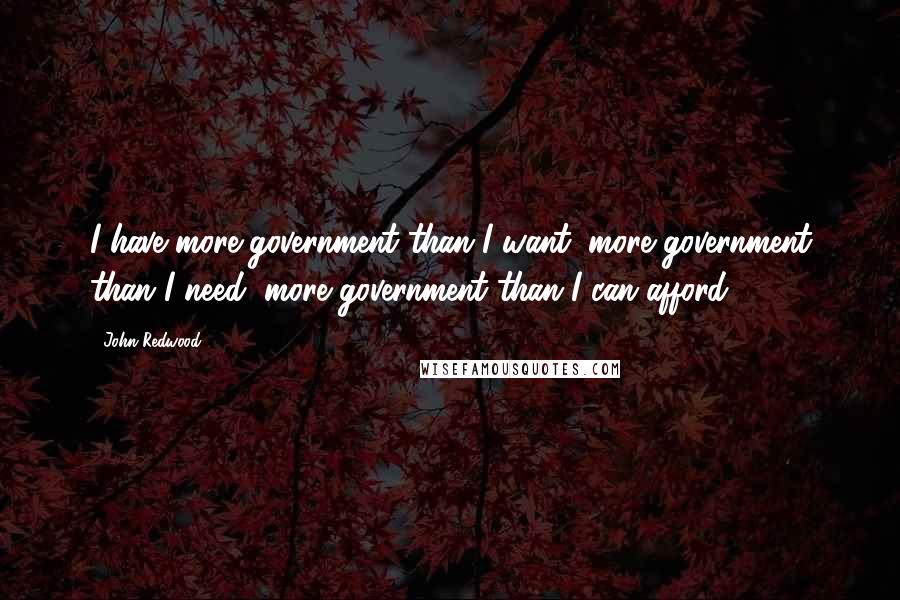 John Redwood Quotes: I have more government than I want, more government than I need, more government than I can afford.