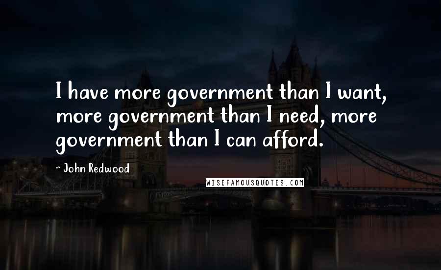 John Redwood Quotes: I have more government than I want, more government than I need, more government than I can afford.