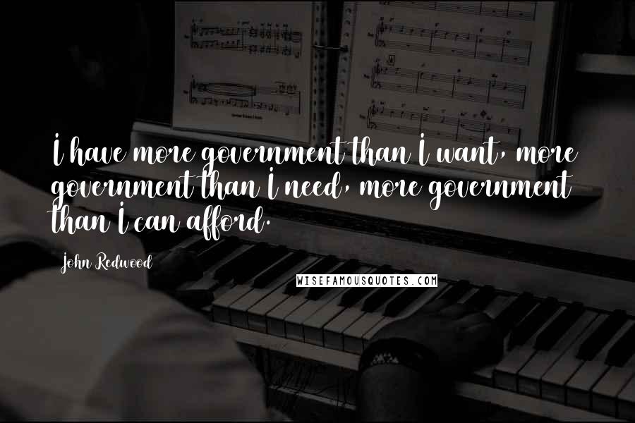 John Redwood Quotes: I have more government than I want, more government than I need, more government than I can afford.