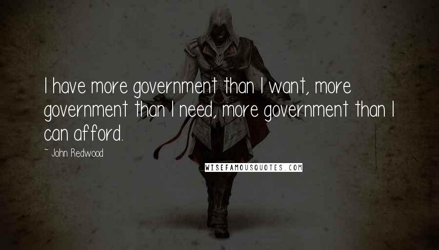 John Redwood Quotes: I have more government than I want, more government than I need, more government than I can afford.