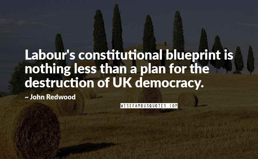 John Redwood Quotes: Labour's constitutional blueprint is nothing less than a plan for the destruction of UK democracy.