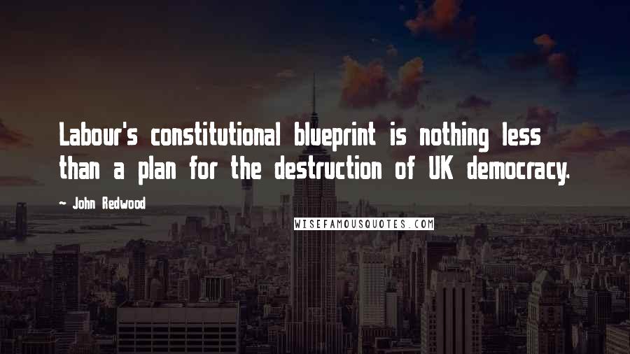 John Redwood Quotes: Labour's constitutional blueprint is nothing less than a plan for the destruction of UK democracy.