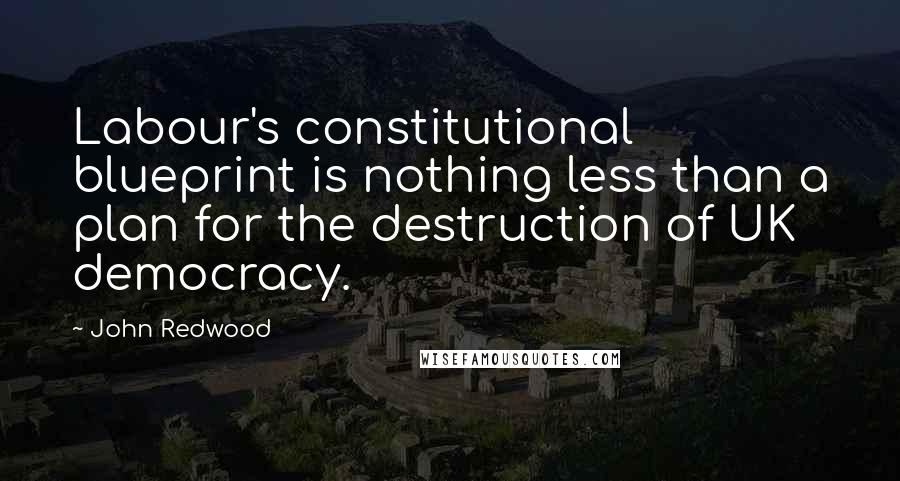 John Redwood Quotes: Labour's constitutional blueprint is nothing less than a plan for the destruction of UK democracy.