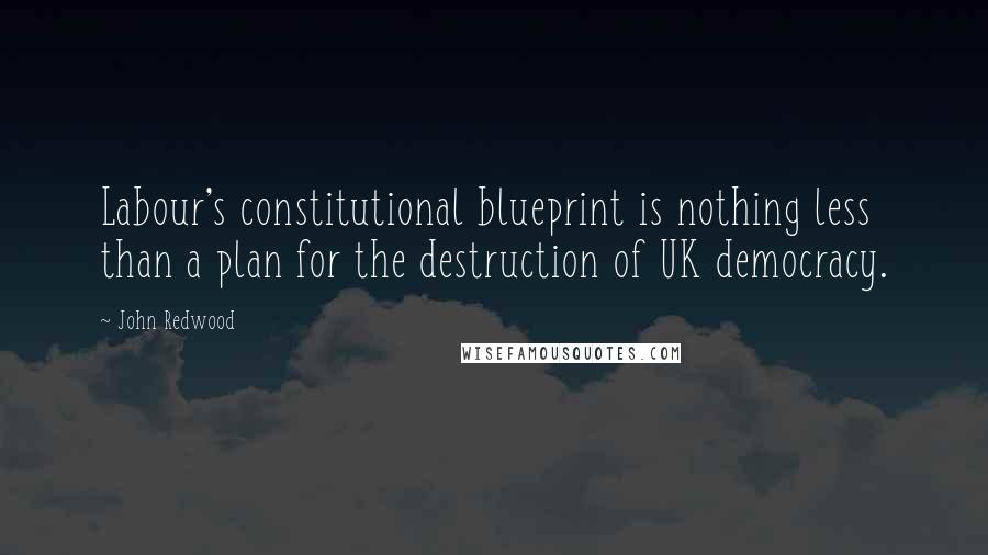 John Redwood Quotes: Labour's constitutional blueprint is nothing less than a plan for the destruction of UK democracy.