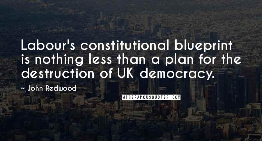 John Redwood Quotes: Labour's constitutional blueprint is nothing less than a plan for the destruction of UK democracy.