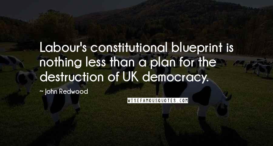 John Redwood Quotes: Labour's constitutional blueprint is nothing less than a plan for the destruction of UK democracy.