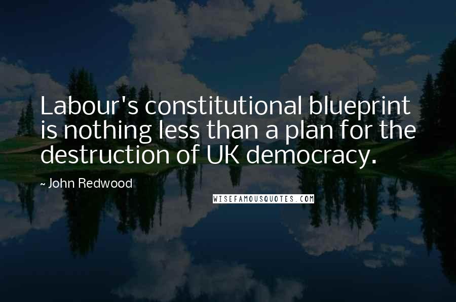 John Redwood Quotes: Labour's constitutional blueprint is nothing less than a plan for the destruction of UK democracy.