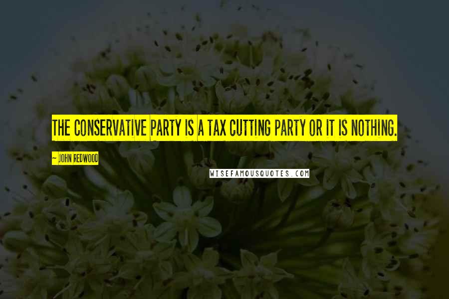 John Redwood Quotes: The Conservative Party is a tax cutting party or it is nothing.