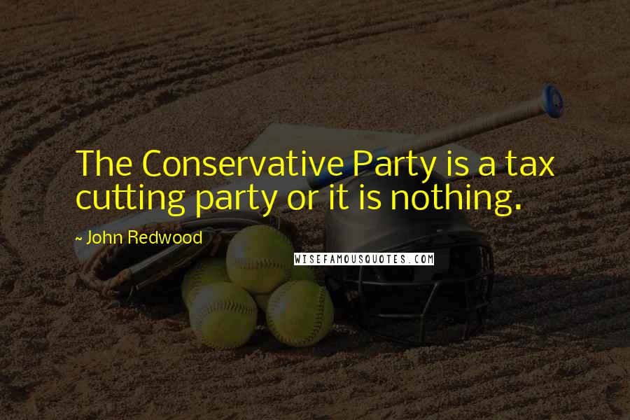 John Redwood Quotes: The Conservative Party is a tax cutting party or it is nothing.